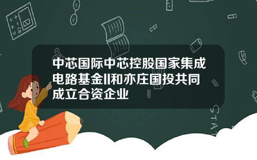 中芯国际中芯控股国家集成电路基金II和亦庄国投共同成立合资企业