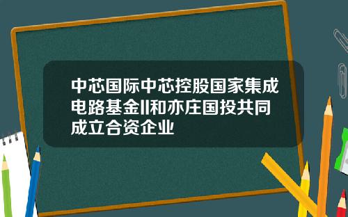 中芯国际中芯控股国家集成电路基金II和亦庄国投共同成立合资企业