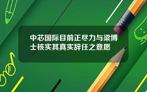 中芯国际目前正尽力与梁博士核实其真实辞任之意愿