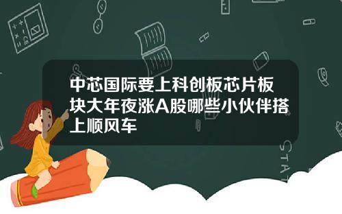 中芯国际要上科创板芯片板块大年夜涨A股哪些小伙伴搭上顺风车
