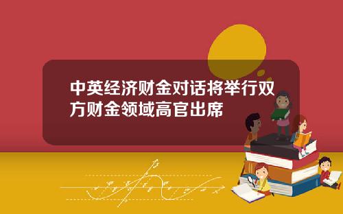 中英经济财金对话将举行双方财金领域高官出席