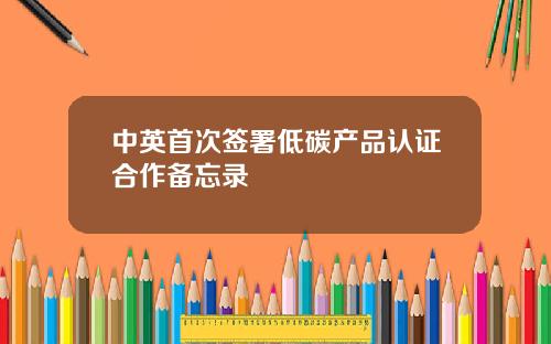 中英首次签署低碳产品认证合作备忘录