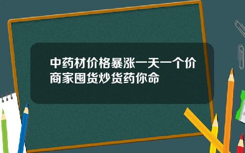 中药材价格暴涨一天一个价商家囤货炒货药你命