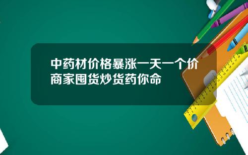 中药材价格暴涨一天一个价商家囤货炒货药你命