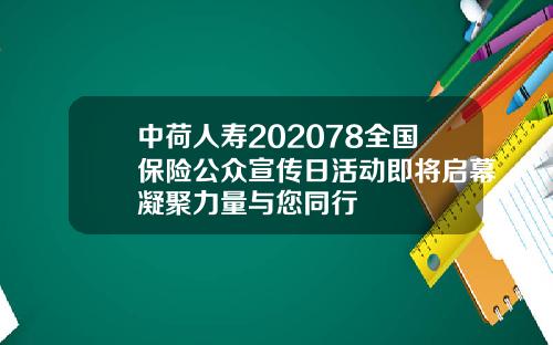 中荷人寿202078全国保险公众宣传日活动即将启幕凝聚力量与您同行