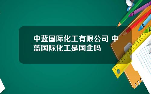 中蓝国际化工有限公司 中蓝国际化工是国企吗