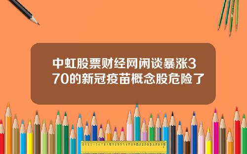 中虹股票财经网闲谈暴涨370的新冠疫苗概念股危险了