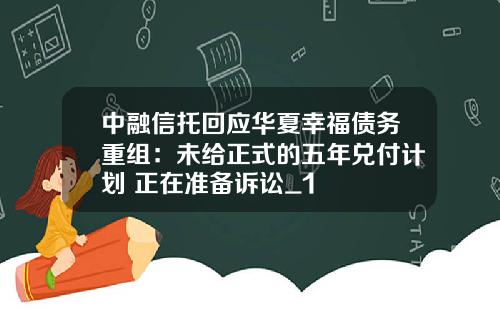 中融信托回应华夏幸福债务重组:未给正式的五年兑付计划 正在准备诉讼_1