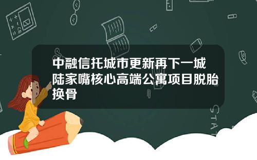 中融信托城市更新再下一城陆家嘴核心高端公寓项目脱胎换骨