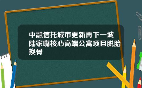 中融信托城市更新再下一城陆家嘴核心高端公寓项目脱胎换骨