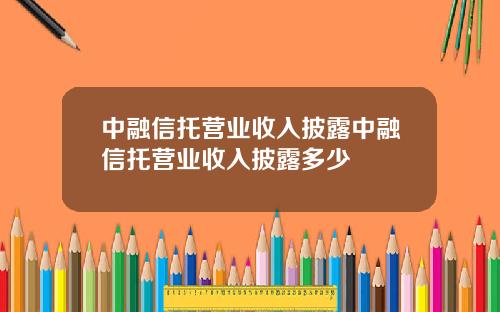 中融信托营业收入披露中融信托营业收入披露多少