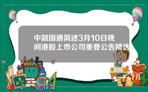 中融国通简述3月10日晚间港股上市公司重要公告精选