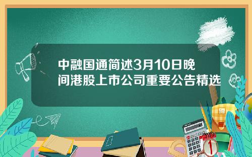 中融国通简述3月10日晚间港股上市公司重要公告精选