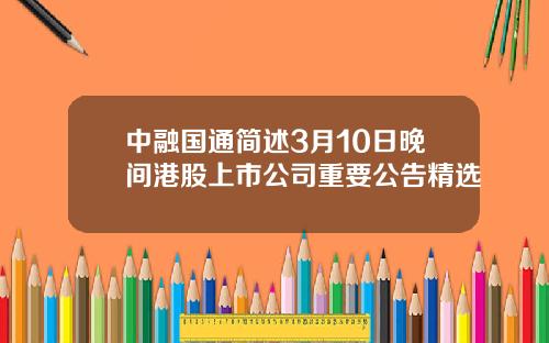 中融国通简述3月10日晚间港股上市公司重要公告精选