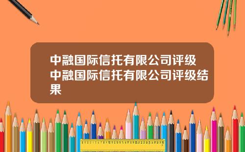 中融国际信托有限公司评级中融国际信托有限公司评级结果