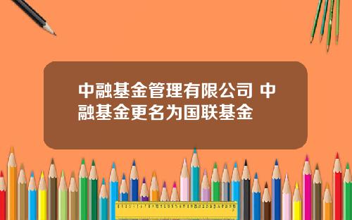 中融基金管理有限公司 中融基金更名为国联基金