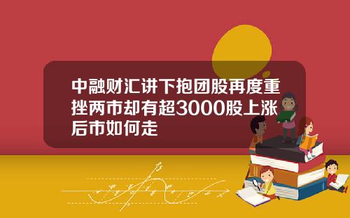 中融财汇讲下抱团股再度重挫两市却有超3000股上涨后市如何走