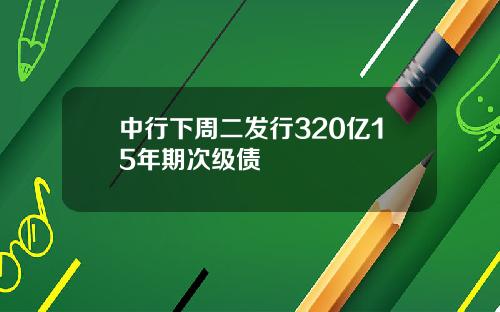 中行下周二发行320亿15年期次级债