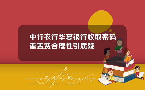中行农行华夏银行收取密码重置费合理性引质疑