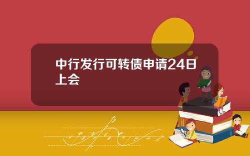 中行发行可转债申请24日上会
