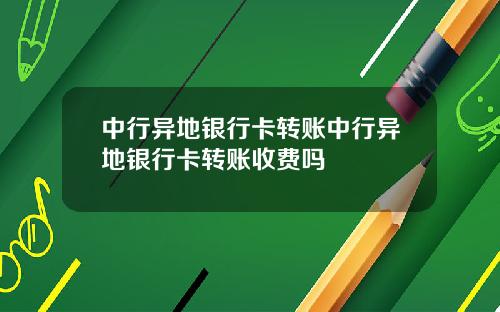 中行异地银行卡转账中行异地银行卡转账收费吗