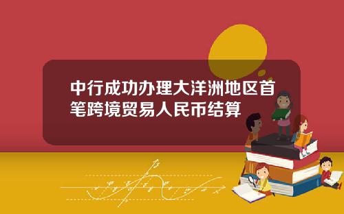 中行成功办理大洋洲地区首笔跨境贸易人民币结算