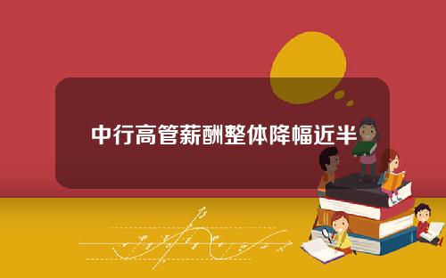 中行高管薪酬整体降幅近半
