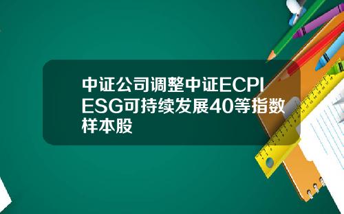 中证公司调整中证ECPIESG可持续发展40等指数样本股