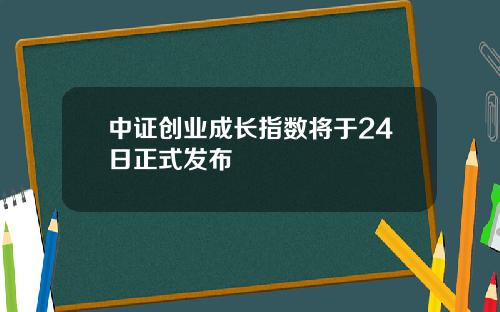 中证创业成长指数将于24日正式发布