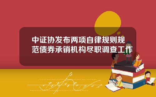 中证协发布两项自律规则规范债券承销机构尽职调查工作
