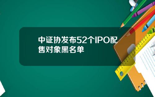 中证协发布52个IPO配售对象黑名单
