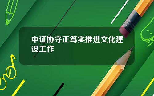 中证协守正笃实推进文化建设工作