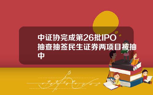 中证协完成第26批IPO抽查抽签民生证券两项目被抽中
