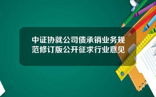 中证协就公司债承销业务规范修订版公开征求行业意见