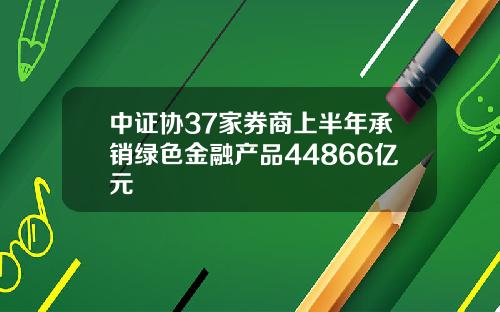 中证协37家券商上半年承销绿色金融产品44866亿元