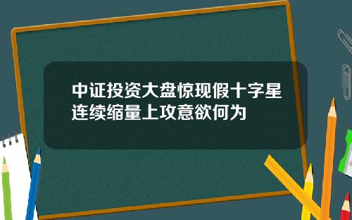 中证投资大盘惊现假十字星连续缩量上攻意欲何为
