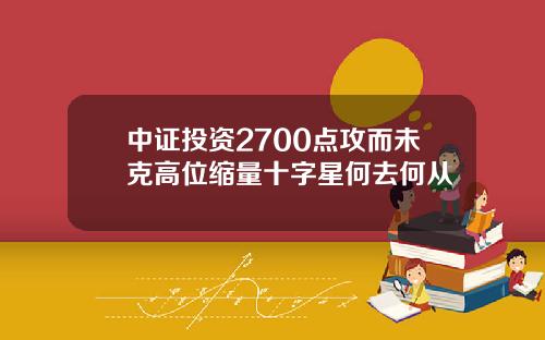 中证投资2700点攻而未克高位缩量十字星何去何从