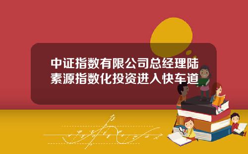 中证指数有限公司总经理陆素源指数化投资进入快车道