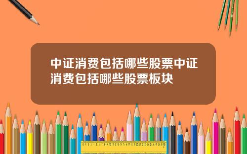 中证消费包括哪些股票中证消费包括哪些股票板块