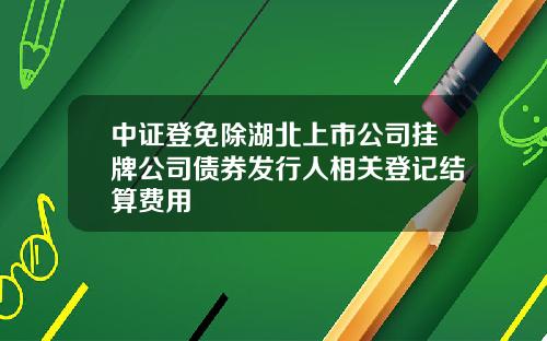 中证登免除湖北上市公司挂牌公司债券发行人相关登记结算费用