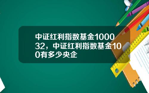 中证红利指数基金100032，中证红利指数基金100有多少央企