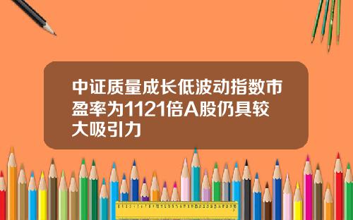 中证质量成长低波动指数市盈率为1121倍A股仍具较大吸引力