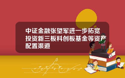 中证金融张望军进一步拓宽投资新三板科创板基金等资产配置渠道