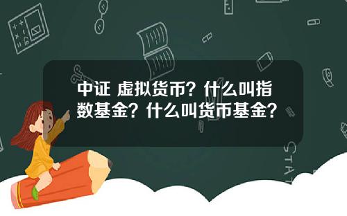 中证 虚拟货币？什么叫指数基金？什么叫货币基金？