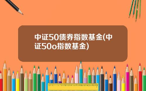 中证50债券指数基金(中证50o指数基金)