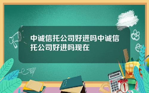 中诚信托公司好进吗中诚信托公司好进吗现在