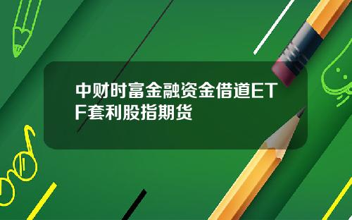 中财时富金融资金借道ETF套利股指期货
