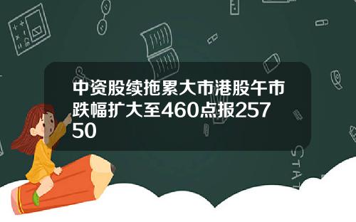 中资股续拖累大市港股午市跌幅扩大至460点报25750