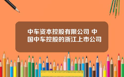 中车资本控股有限公司 中国中车控股的浙江上市公司