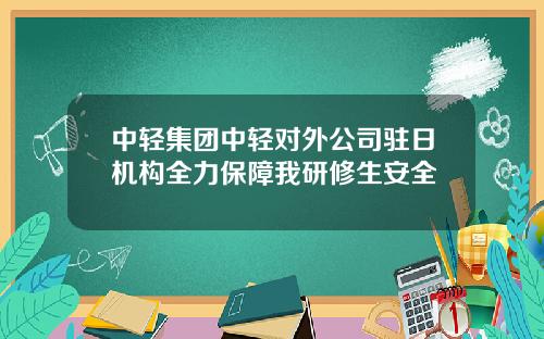 中轻集团中轻对外公司驻日机构全力保障我研修生安全